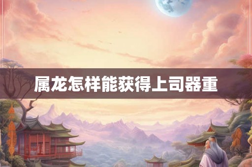属龙怎样能获得上司器重