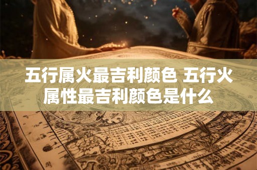 五行属火最吉利颜色 五行火属性最吉利颜色是什么