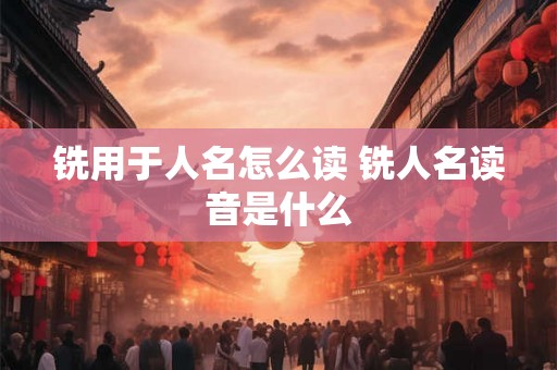 铣用于人名怎么读 铣人名读音是什么