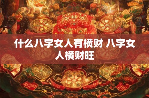 什么八字女人有横财 八字女人横财旺