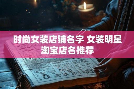 时尚女装店铺名字 女装明星淘宝店名推荐 时尚女装店铺名字 女装明星淘宝店名推荐