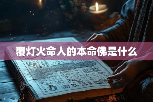 覆灯火命人的本命佛是什么 覆灯火命人的本命佛是什么