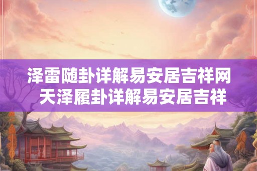 泽雷随卦详解易安居吉祥网  天泽履卦详解易安居吉祥网
