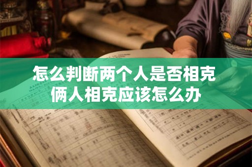 怎么判断两个人是否相克 俩人相克应该怎么办
