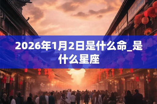 2026年1月2日是什么命_是什么星座 2026年1月2日是什么命_是什么星座
