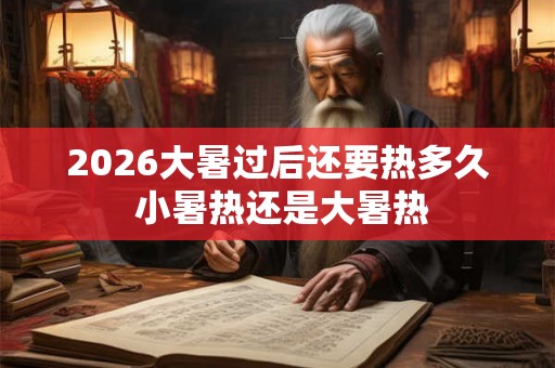 2026大暑过后还要热多久 小暑热还是大暑热 2026大暑过后还要热多久 小暑热还是大暑热