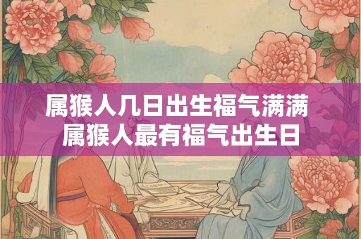 属猴人几日出生福气满满 属猴人最有福气出生日
