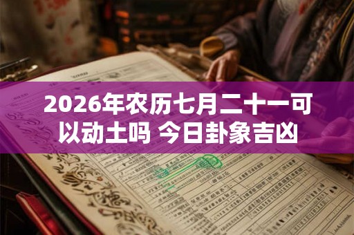 2026年农历七月二十一可以动土吗 今日卦象吉凶