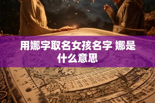 用娜字取名女孩名字 娜是什么意思