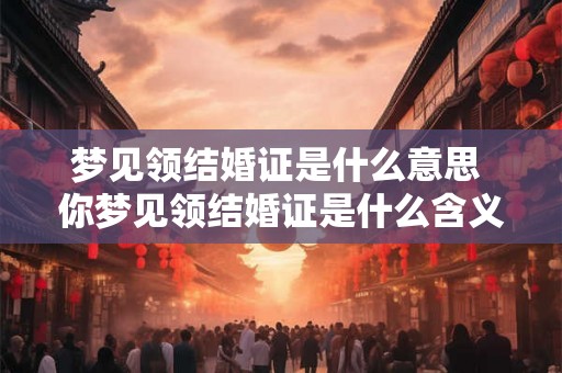 梦见领结婚证是什么意思 你梦见领结婚证是什么含义