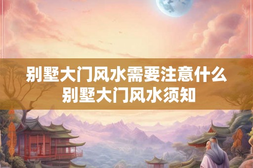 别墅大门风水需要注意什么 别墅大门风水须知 别墅大门风水需要注意什么 别墅大门风水须知