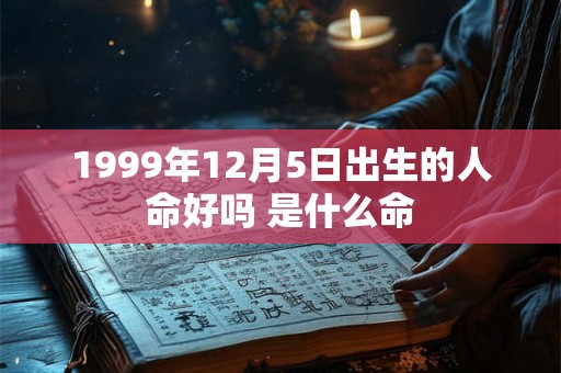 1999年12月5日出生的人命好吗 是什么命 1999年12月5日出生的人命好吗 是什么命