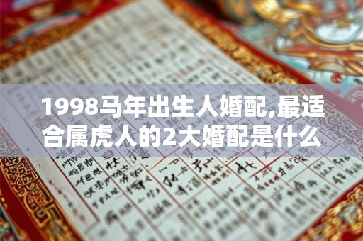 1998马年出生人婚配,最适合属虎人的2大婚配是什么？