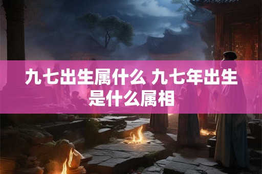 九七出生属什么 九七年出生是什么属相