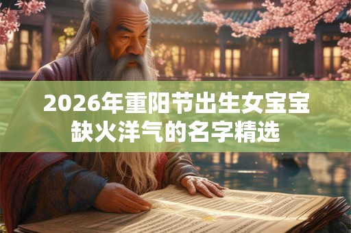 2026年重阳节出生女宝宝缺火洋气的名字精选 2026年重阳节出生女宝宝缺火洋气的名字精选