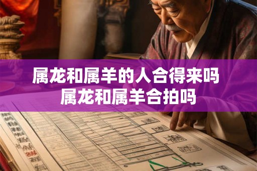 属龙和属羊的人合得来吗 属龙和属羊合拍吗