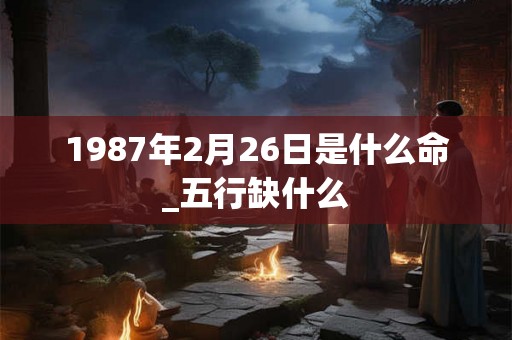 1987年2月26日是什么命_五行缺什么