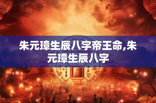 朱元璋生辰八字帝王命,朱元璋生辰八字