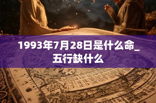 1993年7月28日是什么命_五行缺什么 1993年7月28日是什么命_五行缺什么