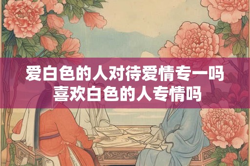 爱白色的人对待爱情专一吗 喜欢白色的人专情吗 爱白色的人对待爱情专一吗 喜欢白色的人专情吗