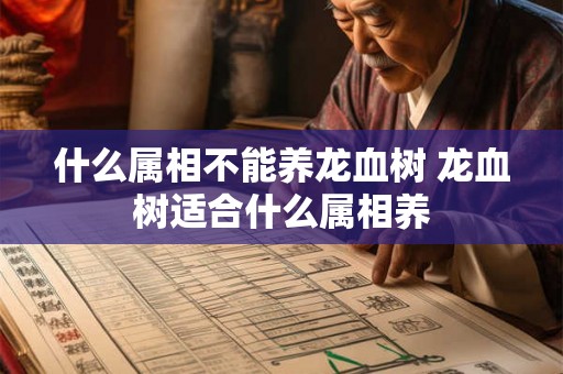 什么属相不能养龙血树 龙血树适合什么属相养