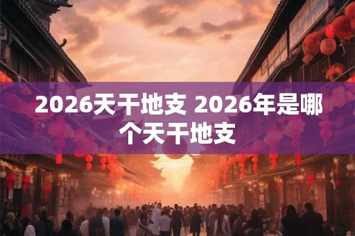 2026天干地支 2026年是哪个天干地支