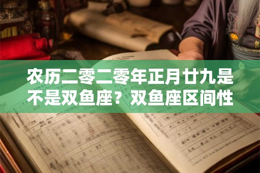 农历二零二零年正月廿九是不是双鱼座?双鱼座区间性格分析 农历二零二零年正月廿九是不是双鱼座?双鱼座区间性格分析