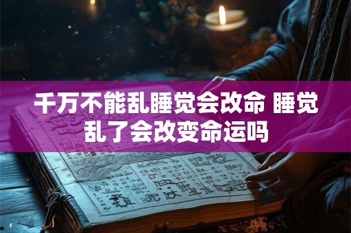 千万不能乱睡觉会改命 睡觉乱了会改变命运吗