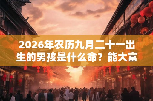 2026年农历九月二十一出生的男孩是什么命？能大富大贵？