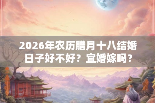 2026年农历腊月十八结婚日子好不好？宜婚嫁吗？