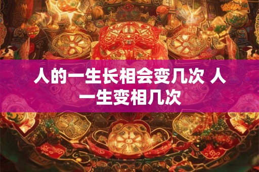人的一生长相会变几次 人一生变相几次