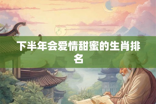 下半年会爱情甜蜜的生肖排名