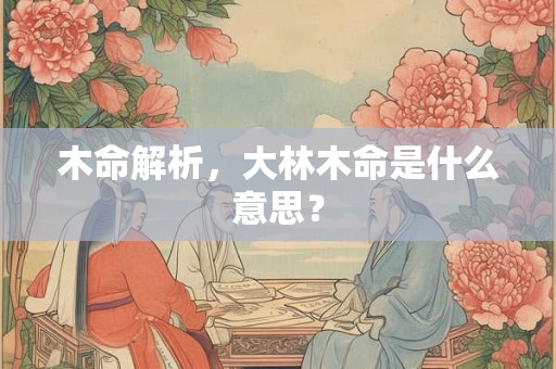 木命解析，大林木命是什么意思？