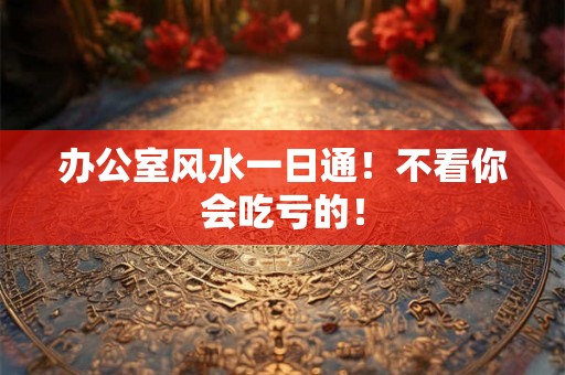 办公室风水一日通！不看你会吃亏的！