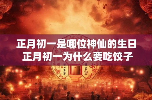 正月初一是哪位神仙的生日 正月初一为什么要吃饺子