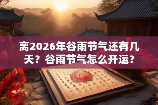 离2026年谷雨节气还有几天？谷雨节气怎么开运？