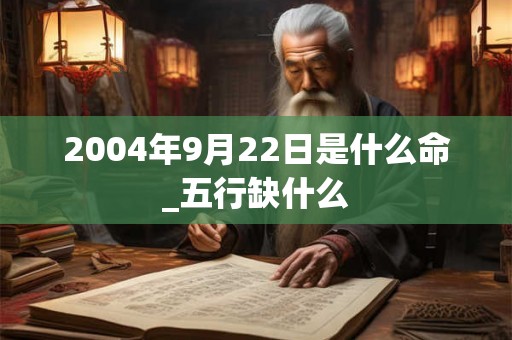 2004年9月22日是什么命_五行缺什么