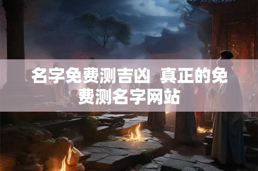 名字免费测吉凶 真正的免费测名字网站 名字免费测吉凶 真正的免费测名字网站