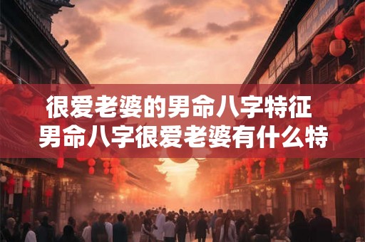 很爱老婆的男命八字特征 男命八字很爱老婆有什么特点