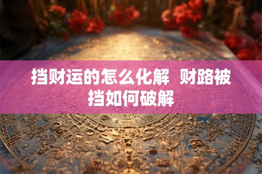 挡财运的怎么化解  财路被挡如何破解