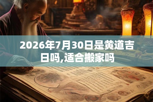 2026年7月30日是黄道吉日吗,适合搬家吗 2026年7月30日是黄道吉日吗,适合搬家吗