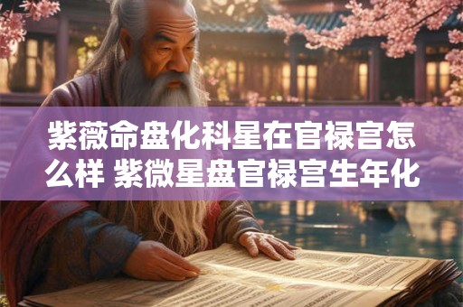 紫薇命盘化科星在官禄宫怎么样 紫微星盘官禄宫生年化科详解