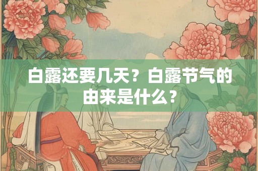 白露还要几天?白露节气的由来是什么? 白露还要几天?白露节气的由来是什么?
