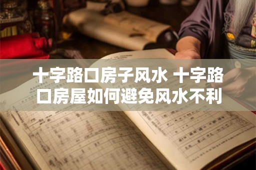 十字路口房子风水 十字路口房屋如何避免风水不利 十字路口房子风水 十字路口房屋如何避免风水不利
