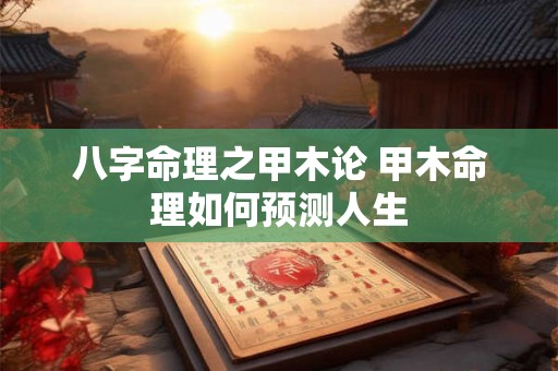 八字命理之甲木论 甲木命理如何预测人生 八字命理之甲木论 甲木命理如何预测人生