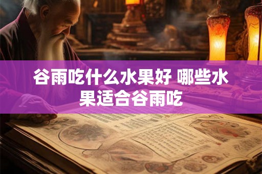 谷雨吃什么水果好 哪些水果适合谷雨吃 谷雨吃什么水果好 哪些水果适合谷雨吃