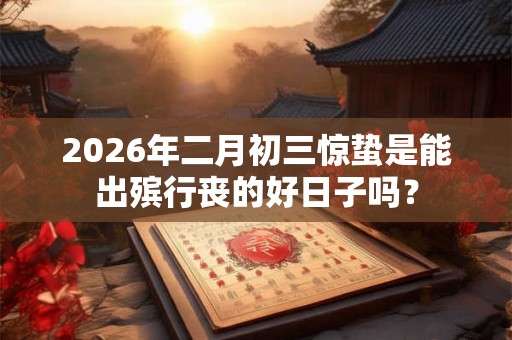 2026年二月初三惊蛰是能出殡行丧的好日子吗？