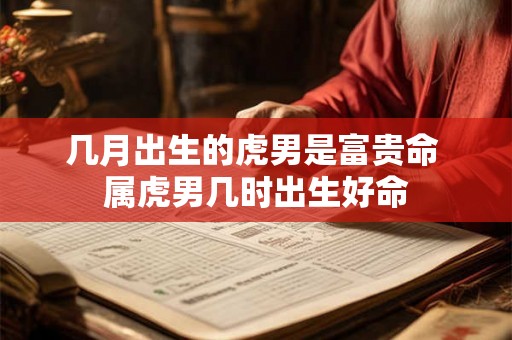 几月出生的虎男是富贵命 属虎男几时出生好命