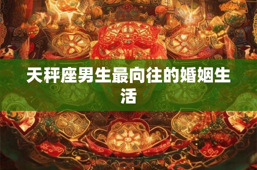 天秤座男生最向往的婚姻生活 天秤座男生最向往的婚姻生活