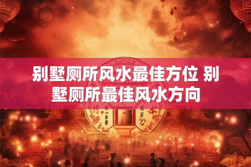 别墅厕所风水最佳方位 别墅厕所最佳风水方向 别墅厕所风水最佳方位 别墅厕所最佳风水方向